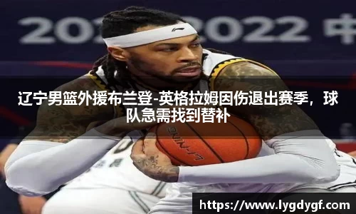 辽宁男篮外援布兰登-英格拉姆因伤退出赛季，球队急需找到替补