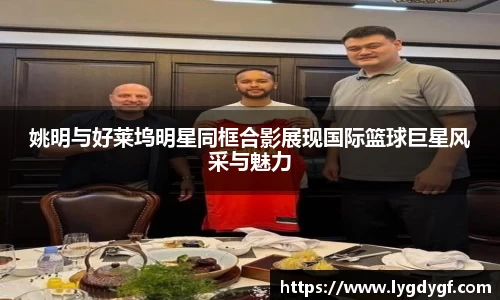 姚明与好莱坞明星同框合影展现国际篮球巨星风采与魅力