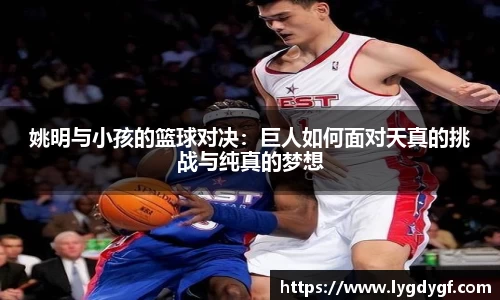 姚明与小孩的篮球对决：巨人如何面对天真的挑战与纯真的梦想