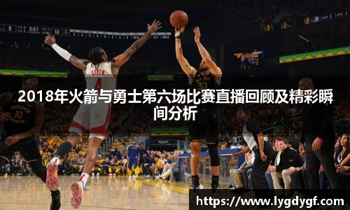 2018年火箭与勇士第六场比赛直播回顾及精彩瞬间分析